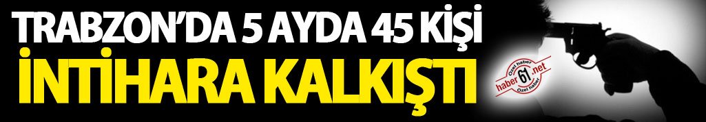 Trabzon’da 5 ayda 45 kişi intihara kalkıştı