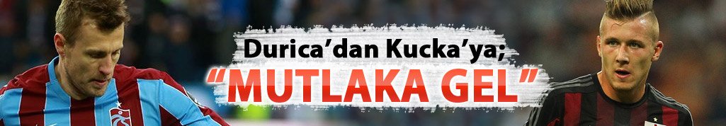 Durica'dan Kucka'ya " Mutlaka gel"