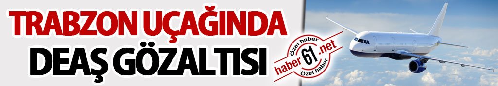 Trabzon uçağında DEAŞ gözaltısı