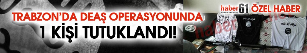 Trabzon’da DEAŞ operasyonunda 1 kişi tutukladı