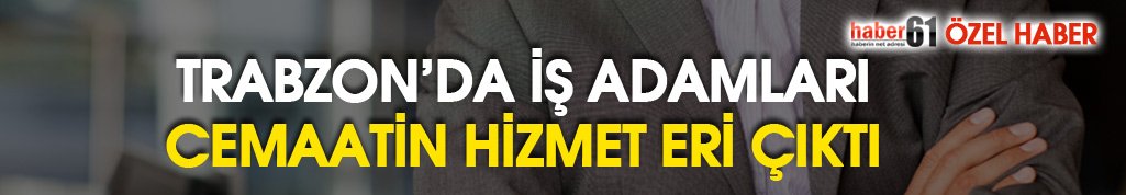 FLAŞ FLAŞ Trabzon’da iş adamları cemaatin Hizmet Eri çıktı