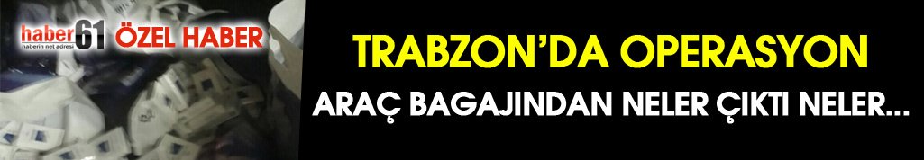 Trabzon’da araç bagajından neler çıktı neler