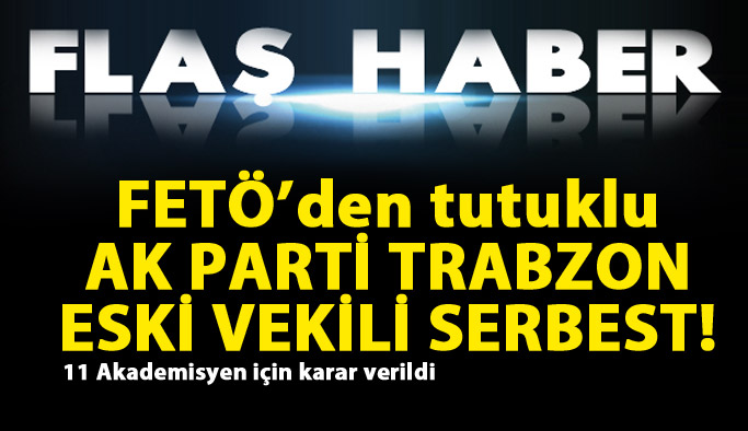 Tutuklu AK Parti Trabzon eski Milletvekili tahliye edildi