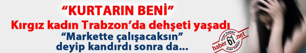Kırgız kadını "Markette çalışacaksın" deyip Trabzon'da fuhuşa zorladı!