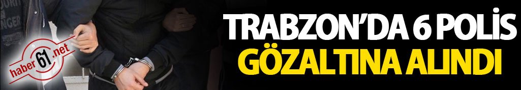 Trabzon'da 6 polis gözaltına alındı