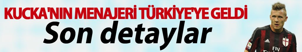 Kucka'nın menajeri Türkiye'ye geldi - Son detaylar