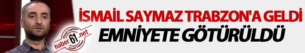 İsmail Saymaz Trabzon'a geldi Emniyete götürüldü