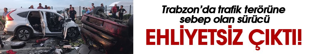 Trabzon'daki feci kazada sürücü ehliyetsiz çıktı!