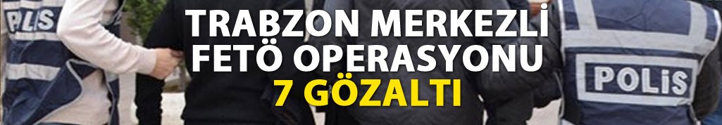 Trabzon merkezli operasyon! 7 gözaltı