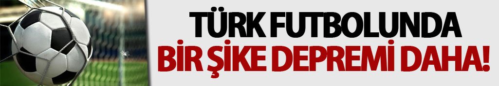 Türk futbolunda bir şike depremi daha!