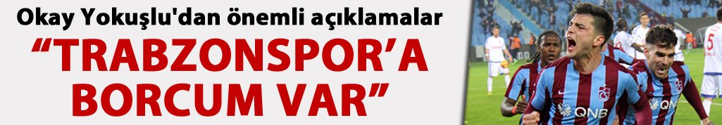 Okay Yokuşlu: "Trabzonspor'a borcum var"