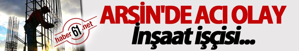 Arsin'de acı olay: İnşaat işçisi...
