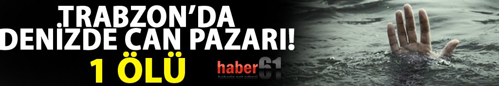 Trabzon'da denizde can pazarı: 1 ölü