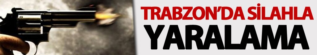 Trabzon’da silahla yaralama