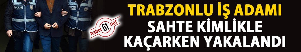 Trabzonlu iş adamı sahte kimlikle kaçarken yakalandı