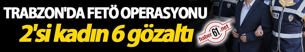 Trabzon'da FETÖ operasyonu: 2'si kadın 6 gözaltı