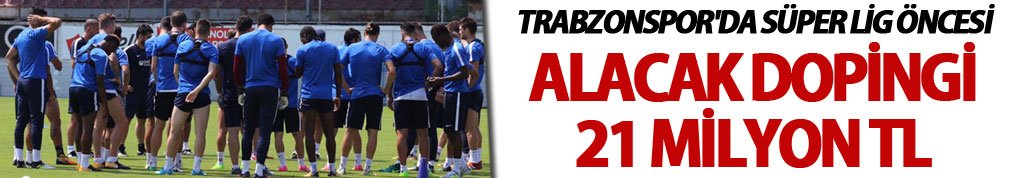 Trabzonspor'da Süper Lig öncesi alacak dopingi: 21 Milyon TL