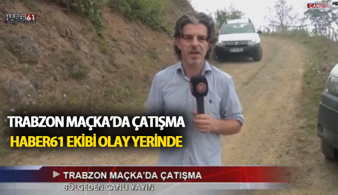 Haber61 ekibi Maçka'da çatışma bölgesinden bildirdi