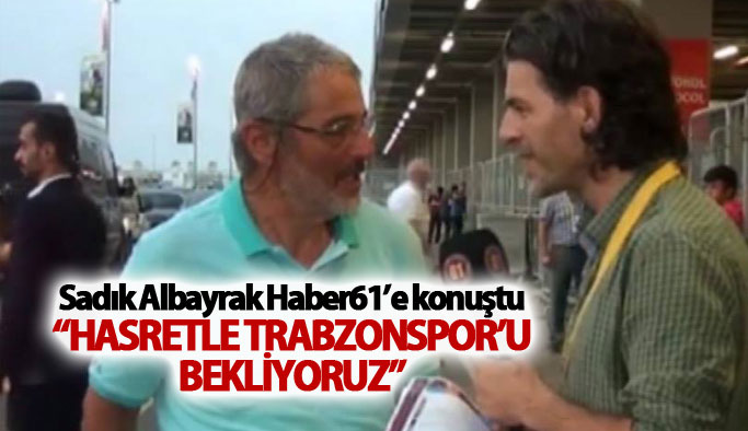 Sadık Albayrak: “Hasretle Trabzonspor’u bekliyoruz”