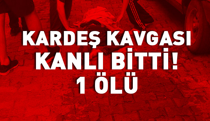 Kardeş kavgası kanlı bitti! 1 ölü
