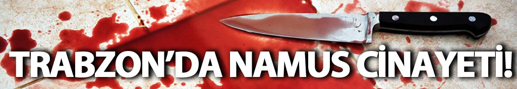 Trabzon'da bıçaklı 'namus' cinayeti!