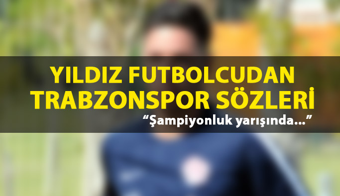 Yıldız futbolcudan Trabzonspor sözleri