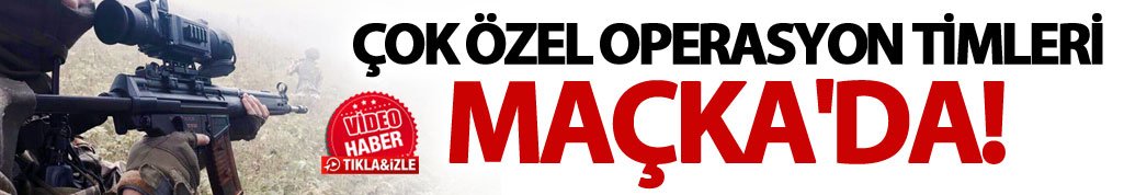Çok özel operasyon timleri Maçka'da!