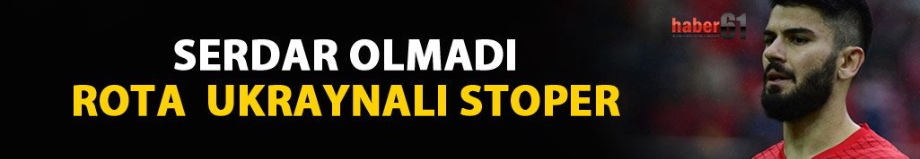 Serdar olmadı rota Ukraynalı stoper