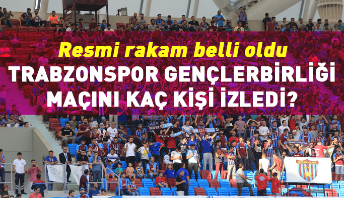 Trabzonspor Gençlerbirliği karşılaşmasını kaç kişi izledi
