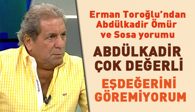 Erman Toroğlu'ndan Sosa ve Abdülkadir değerlendirmesi