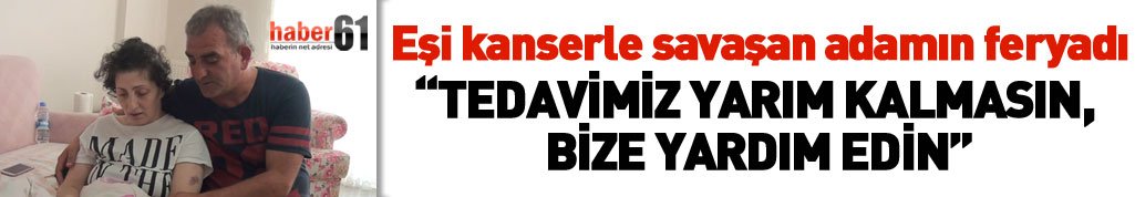 Eşi kanser olan adamın feryadı: "Tedavimiz yarım kalmasın, bize yardım edin"