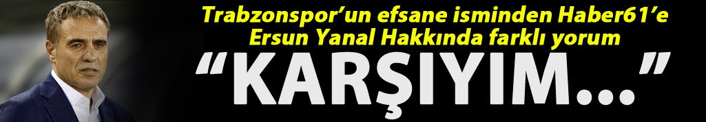 Trabzonspor’un efsane isminden Ersun Yanal Hakkında farklı yorum: “Karşıyım”
