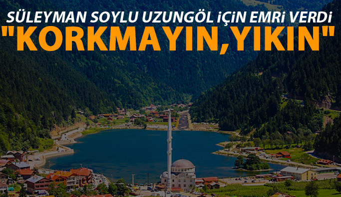 Bakan Soylu Uzungöl İçin emri verdi "Korkmayın yıkın!"