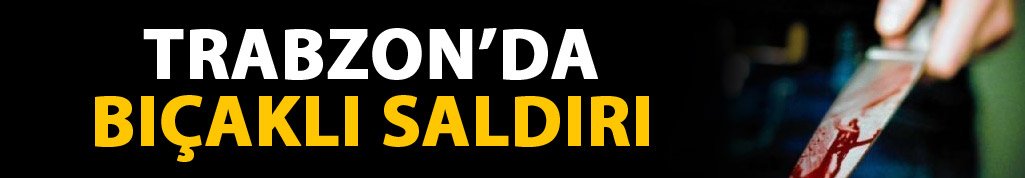 Trabzon'da bıçaklı saldırı! 26.09.2017