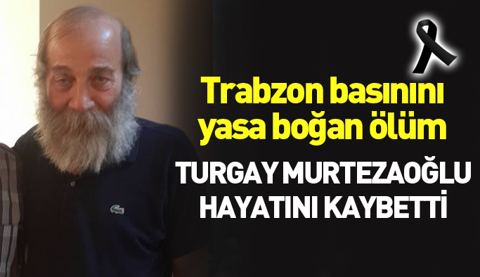 Trabzon basınının acı günü... Turgay Murtezaoğlu hayatını kaybetti