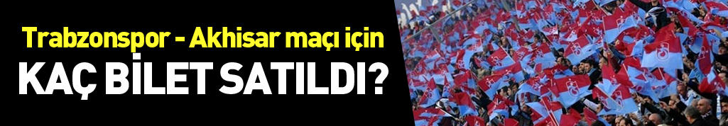 Trabzonspor - Akhisar maçı için kaç bilet satıldı?