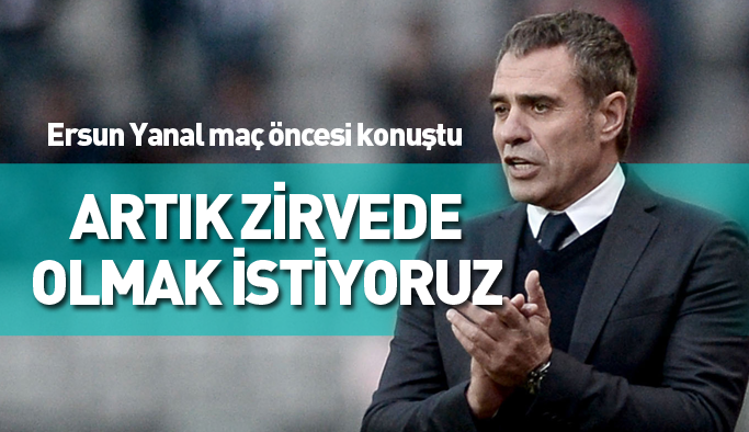 Ersun Yanal: Artık zirvede olmak istiyoruz