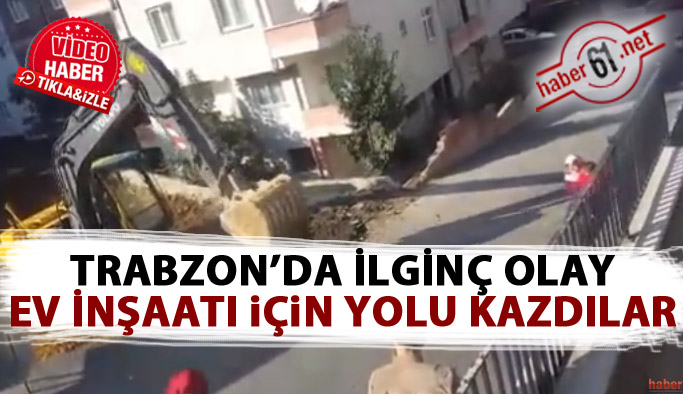 Trabzon'da ilginç olay! Ev yapmak için yolu kazdılar