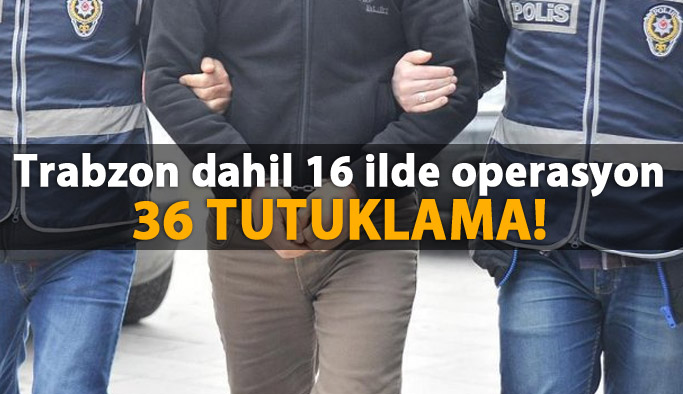 Trabzon dahil 16 ilde operasyon