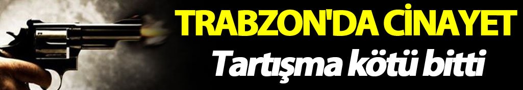 Trabzon'da cinayet: Tartışma kötü bitti