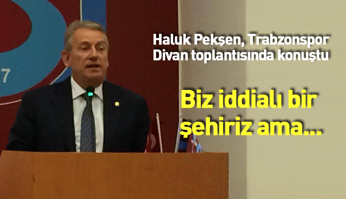 Haluk Pekşen divan toplantısında konuştu: Biz iddialı bir şehiriz ama...