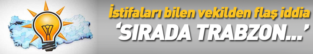 İstifaları bilen vekilden Trabzon iddiası!