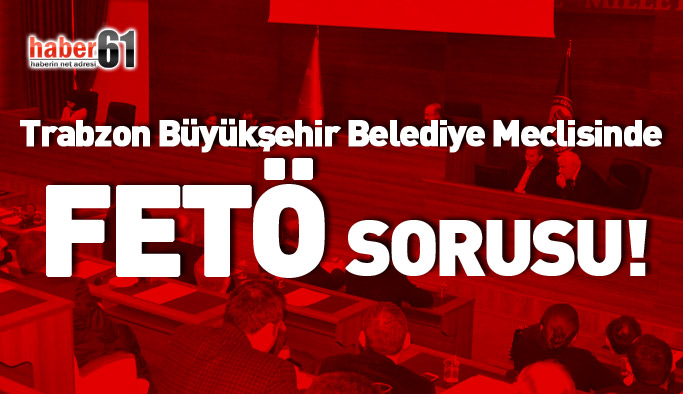 Trabzon Büyükşehir Belediye Meclisinde FETÖ sorusu!