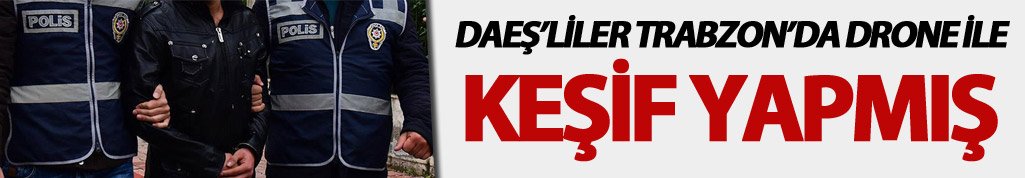 Trabzon'da yakalanan DAEŞ'liler keşif yapmış