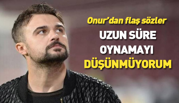 Onur'dan flaş açıklama: Uzun süre oynamayı düşünmüyorum