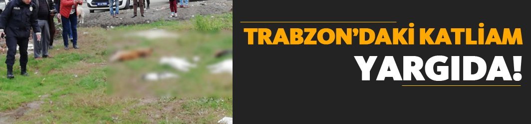 Trabzon'daki katliam yargıya taşındı!