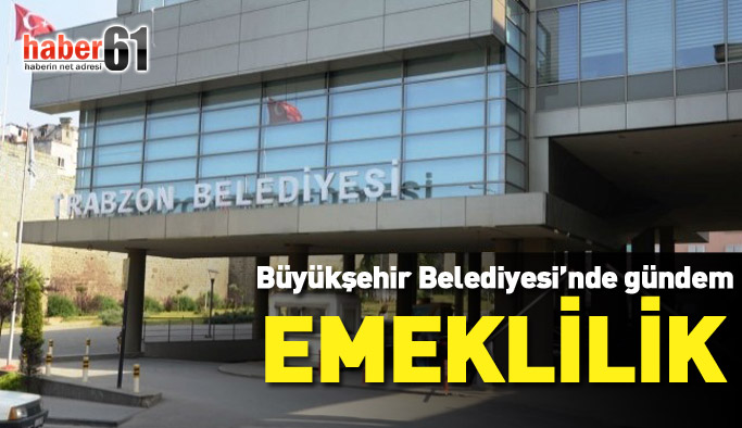 Trabzon Büyükşehir Belediyesi'nde gündem emeklilik!