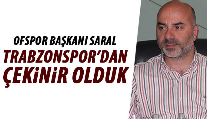 Ofspor başkanı Saral "Trabzonspor'dan çekinir olduk"