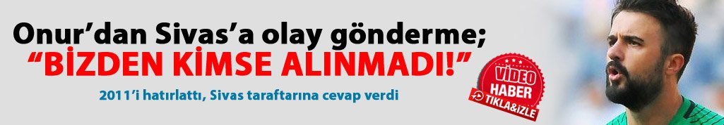 Onur'dan Sivas'a olay gönderme; Bizden kimse alınmadı...