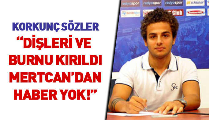 Mertcan için şok eden sözler: Dişleri kırıldı, Mertcan'dan haber yok